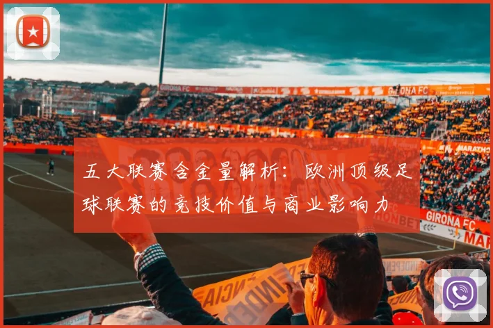 五大联赛含金量解析：欧洲顶级足球联赛的竞技价值与商业影响力
