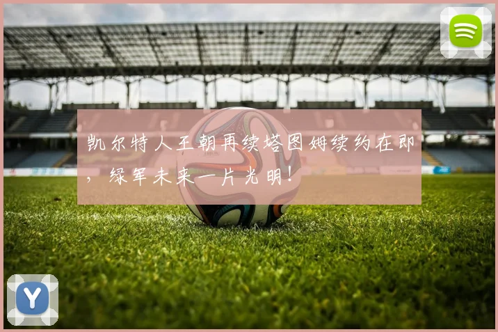 凯尔特人王朝再续塔图姆续约在即，绿军未来一片光明！