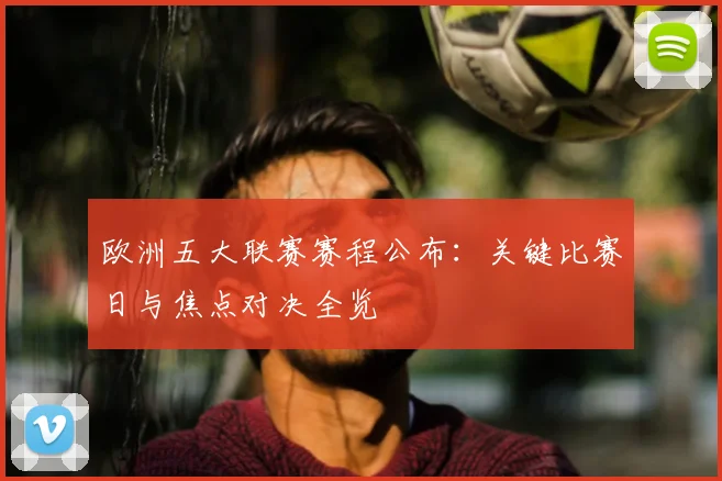 欧洲五大联赛赛程公布：关键比赛日与焦点对决全览