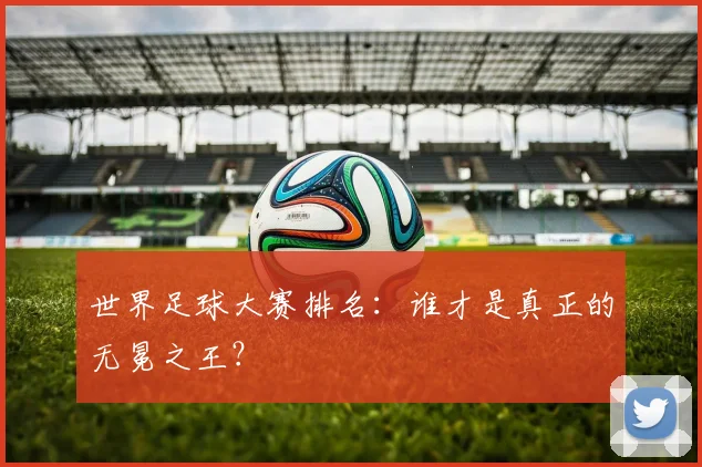 世界足球大赛排名：谁才是真正的无冕之王？