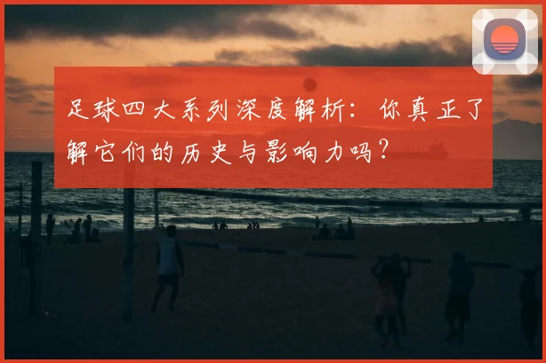 足球四大系列深度解析:你真正了解它们的历史与影响力吗?