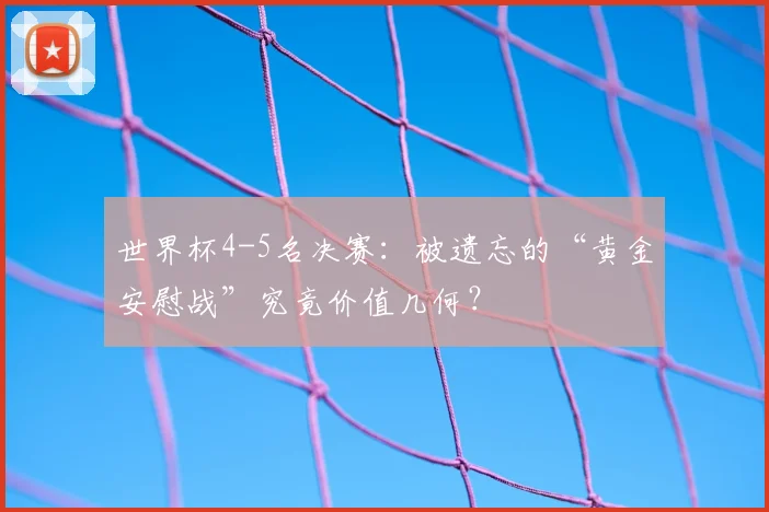 世界杯4-5名决赛:被遗忘的“黄金安慰战”究竟价值几何?