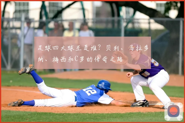 足球四大球王是谁?贝利、马拉多纳、梅西和C罗的传奇之路