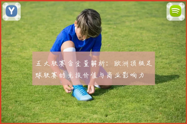五大联赛含金量解析:欧洲顶级足球联赛的竞技价值与商业影响力