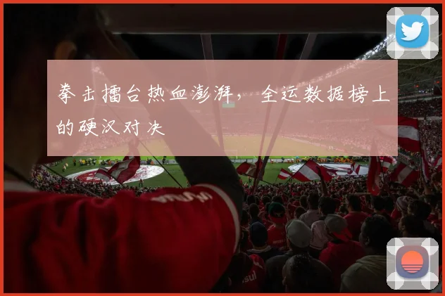 拳击擂台热血澎湃，全运数据榜上的硬汉对决