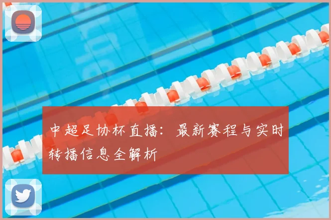 中超足协杯直播：最新赛程与实时转播信息全解析