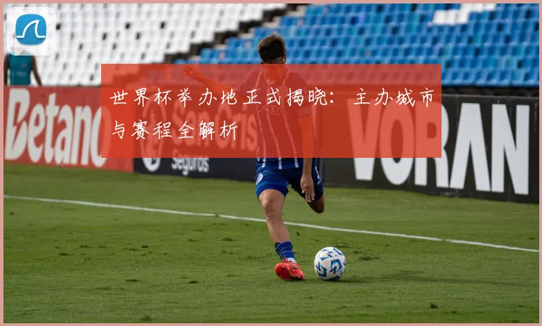 世界杯举办地正式揭晓：主办城市与赛程全解析