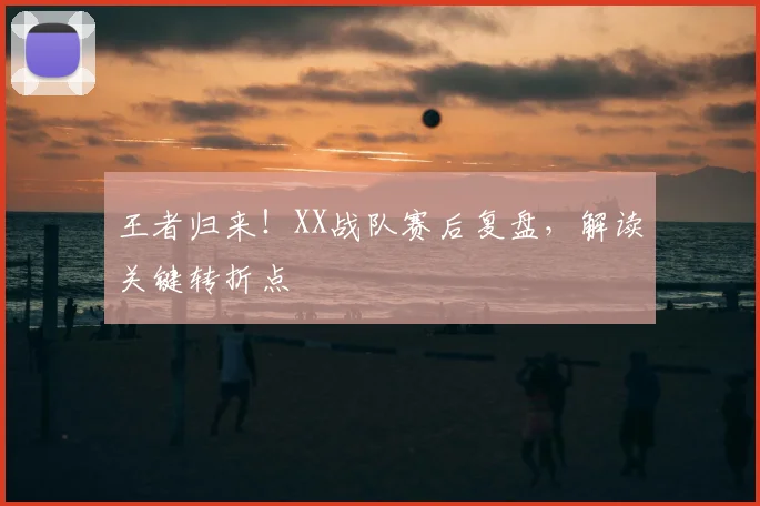 王者归来!XX战队赛后复盘,解读关键转折点