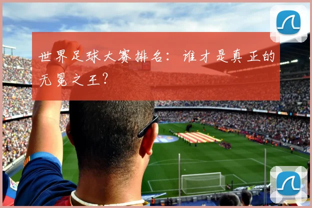 世界足球大赛排名：谁才是真正的无冕之王？