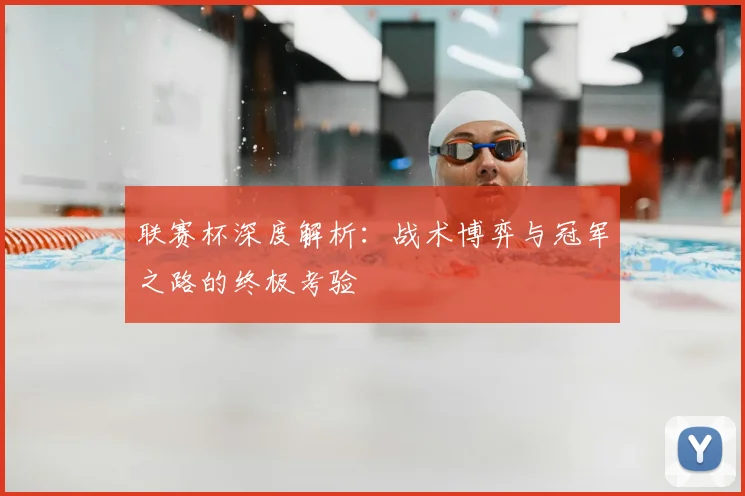 联赛杯深度解析:战术博弈与冠军之路的终极考验