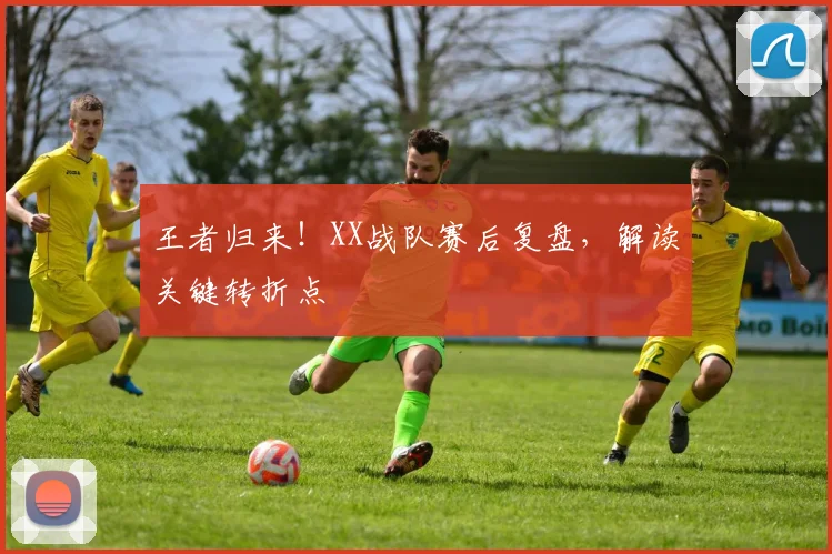 王者归来!XX战队赛后复盘,解读关键转折点