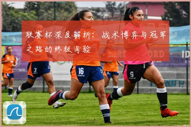 联赛杯深度解析:战术博弈与冠军之路的终极考验