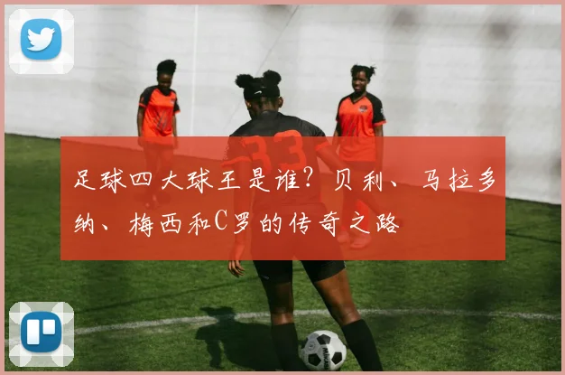 足球四大球王是谁？贝利、马拉多纳、梅西和C罗的传奇之路